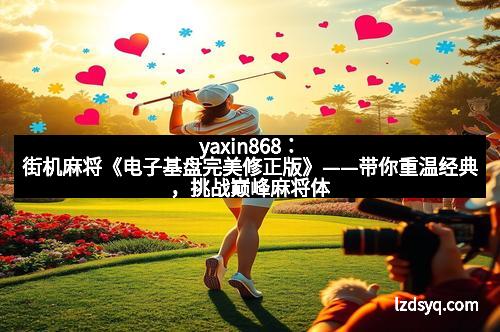 yaxin868：街机麻将《电子基盘完美修正版》——带你重温经典，挑战巅峰麻将体验！