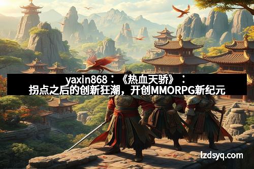 yaxin868：《热血天骄》：拐点之后的创新狂潮，开创MMORPG新纪元