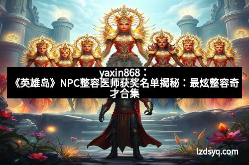 yaxin868：《英雄岛》NPC整容医师获奖名单揭秘：最炫整容奇才合集